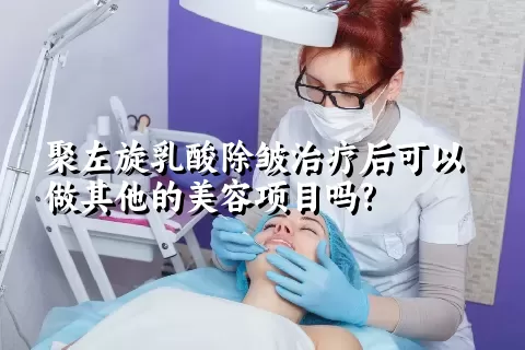 聚左旋乳酸除皱治疗后可以做其他的美容项目吗?