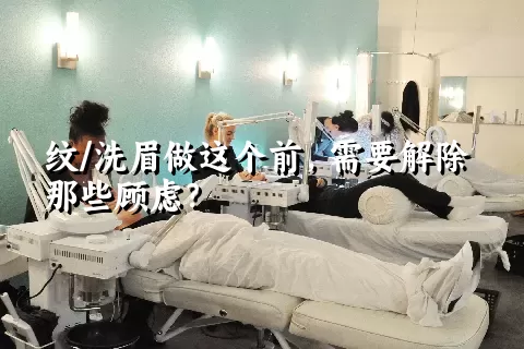 纹/洗眉做这个前，需要解除那些顾虑？