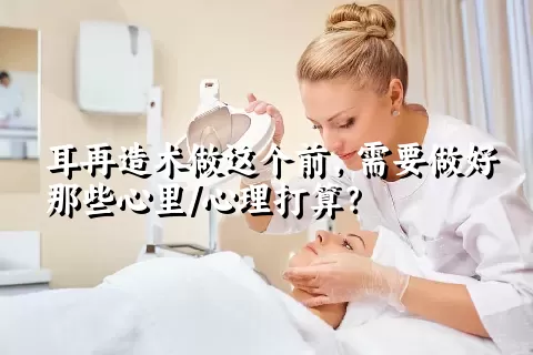 耳再造术做这个前，需要做好那些心里/心理打算？