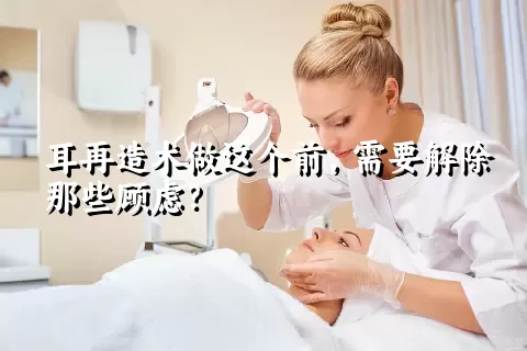 耳再造术做这个前，需要解除那些顾虑？