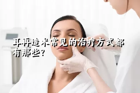 耳再造术常见的治疗方式都有那些？