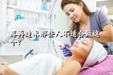 耳再造术那些人不适合做这个？