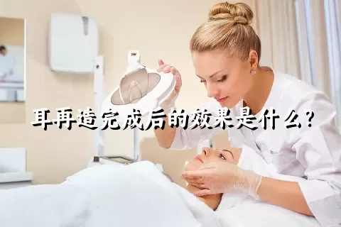 耳再造完成后的效果是什么？