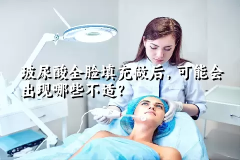 玻尿酸全脸填充做后，可能会出现哪些不适？