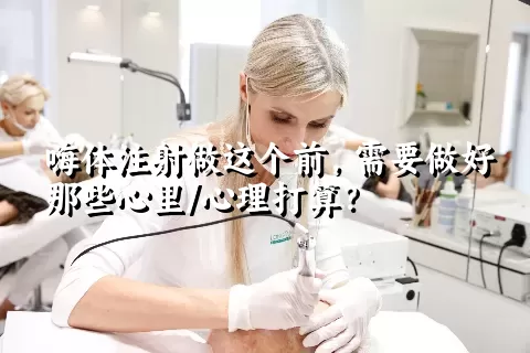 嗨体注射做这个前，需要做好那些心里/心理打算？