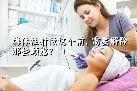 嗨体注射做这个前，需要解除那些顾虑？