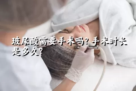 玻尿酸需要手术吗？手术时长是多久？