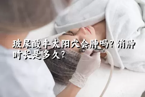 玻尿酸丰太阳穴会肿吗？消肿时长是多久？