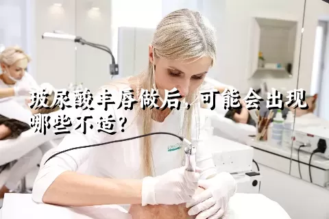 玻尿酸丰唇做后，可能会出现哪些不适？