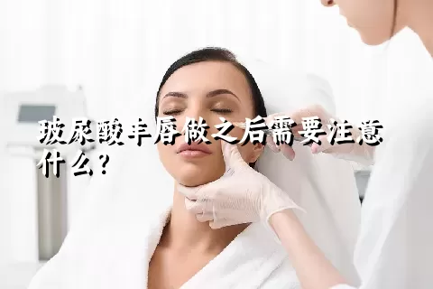 玻尿酸丰唇做之后需要注意什么？