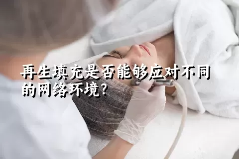 再生填充是否能够应对不同的网络环境？