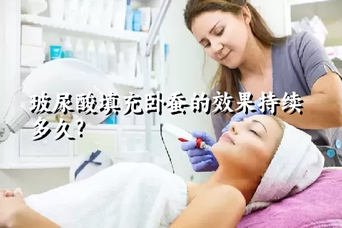 玻尿酸填充卧蚕的效果持续多久?