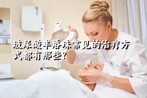 玻尿酸丰唇珠常见的治疗方式都有那些？