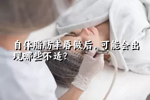 自体脂肪丰唇做后，可能会出现哪些不适？