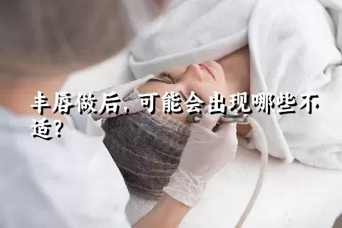 丰唇做后，可能会出现哪些不适？