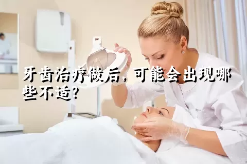 牙齿治疗做后，可能会出现哪些不适？