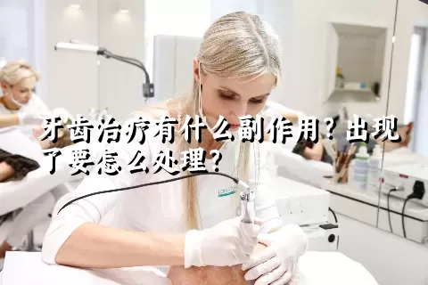 牙齿治疗有什么副作用？出现了要怎么处理？