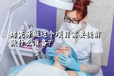 烤瓷牙做这个项目需要提前做什么准备？