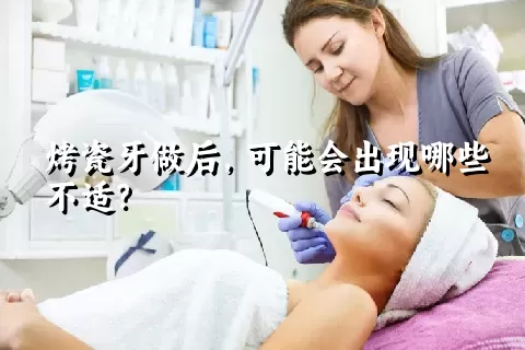 烤瓷牙做后，可能会出现哪些不适？