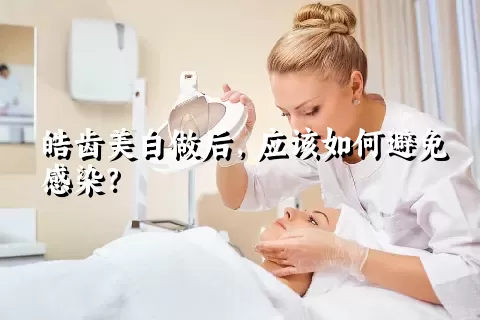 皓齿美白做后，应该如何避免感染？