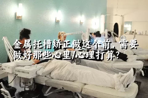 金属托槽矫正做这个前，需要做好那些心里/心理打算？