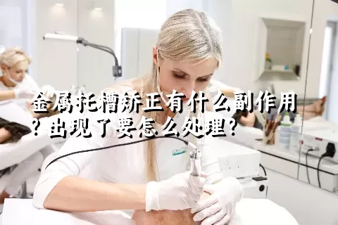 金属托槽矫正有什么副作用？出现了要怎么处理？