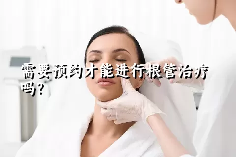 需要预约才能进行根管治疗吗？