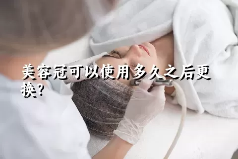 美容冠可以使用多久之后更换？