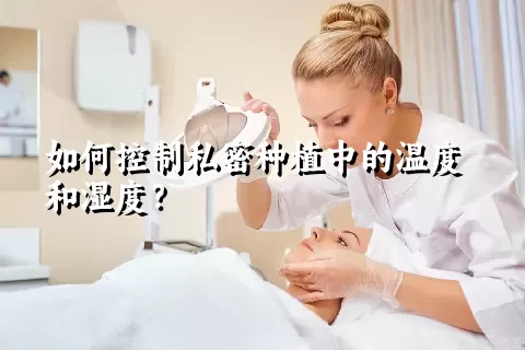 如何控制私密种植中的温度和湿度？