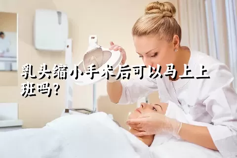 乳头缩小手术后可以马上上班吗？