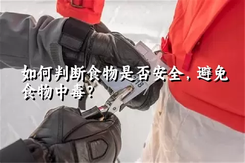 如何判断食物是否安全，避免食物中毒？