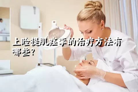 上睑提肌痉挛的治疗方法有哪些？