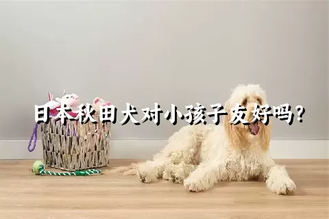 日本秋田犬对小孩子友好吗？