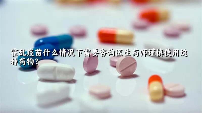 霍乱疫苗什么情况下需要咨询医生药师谨慎使用这种药物？