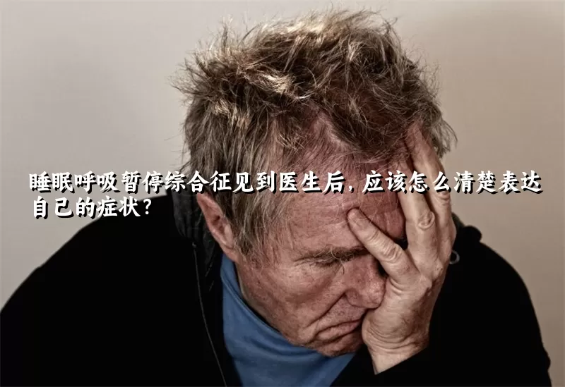 睡眠呼吸暂停综合征见到医生后，应该怎么清楚表达自己的症状？