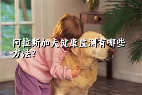 阿拉斯加犬健康监测有哪些方法？