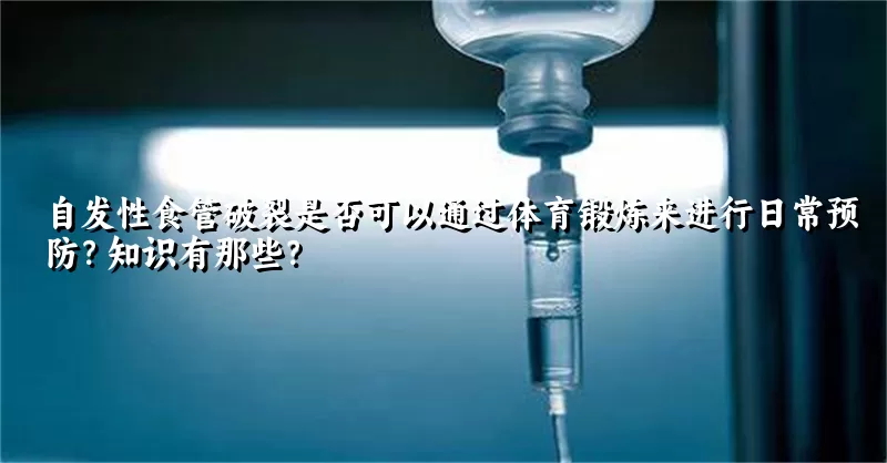 自发性食管破裂是否可以通过体育锻炼来进行日常预防？知识有那些？