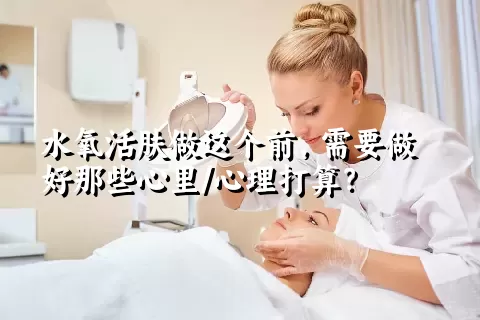 水氧活肤做这个前，需要做好那些心里/心理打算？