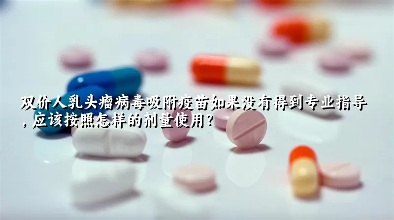 双价人乳头瘤病毒吸附疫苗如果没有得到专业指导，应该按照怎样的剂量使用？