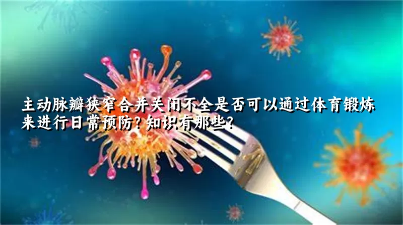 主动脉瓣狭窄合并关闭不全是否可以通过体育锻炼来进行日常预防？知识有那些？