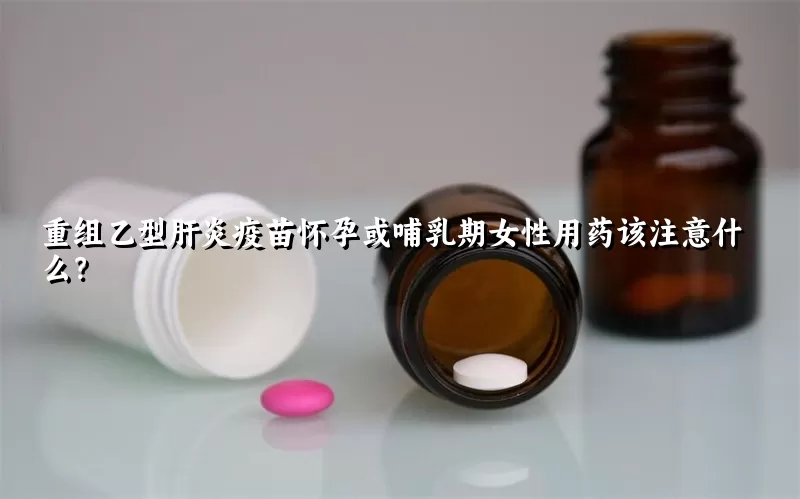 重组乙型肝炎疫苗怀孕或哺乳期女性用药该注意什么？