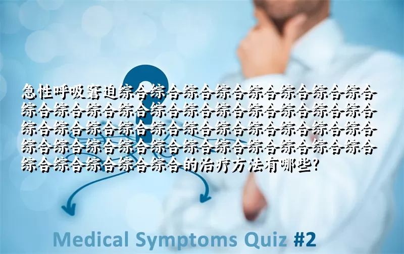 急性呼吸窘迫综合症的治疗方法有哪些?