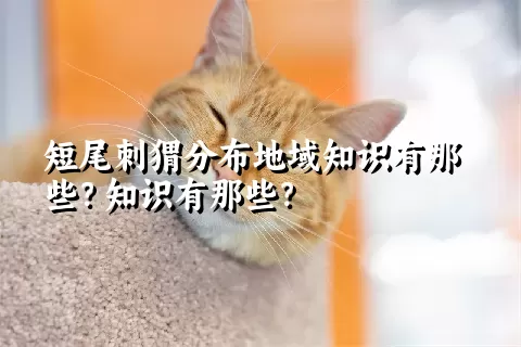 短尾刺猬分布地域知识有那些？知识有那些？