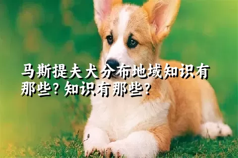 马斯提夫犬分布地域知识有那些？知识有那些？