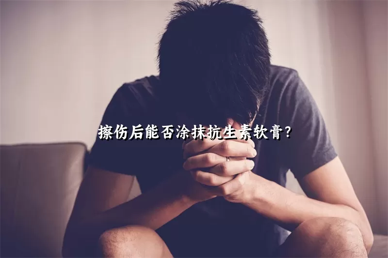 擦伤后能否涂抹抗生素软膏？