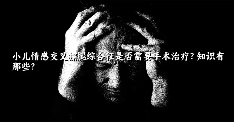 小儿情感交叉擦腿综合征是否需要手术治疗？知识有那些？