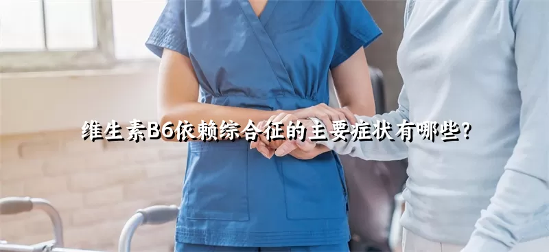 维生素B6依赖综合征的主要症状有哪些？