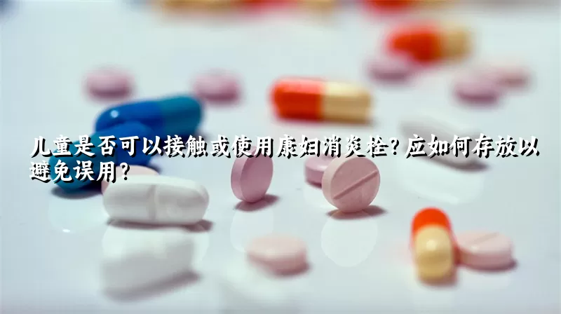 儿童是否可以接触或使用康妇消炎栓？应如何存放以避免误用？