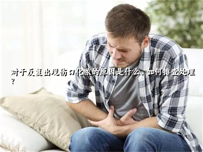 对于反复出现伤口化脓的原因是什么，如何排查处理？