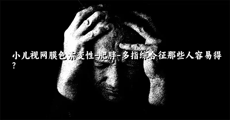 小儿视网膜色素变性-肥胖-多指综合征那些人容易得？